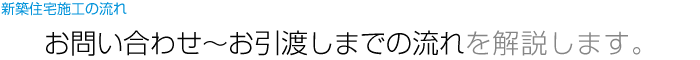新築住宅施工の流れ お問い合わせ～お引渡しまでの流れを解説します。
