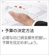 予算の決定方法 必要な自己資金額を把握し、予算の目安をと見定めましょう。