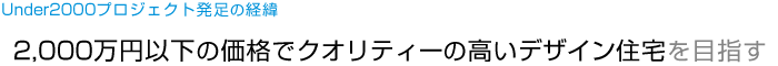 Under2000プロジェクト発足の経緯 2,000万円以下の価格でクオリティーの高いデザイン住宅を目指す