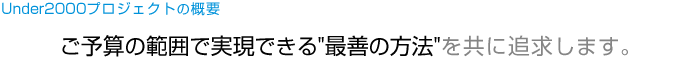 Under2000プロジェクトの概要 ご予算の範囲で実現できる最善の方法を共に追求します。